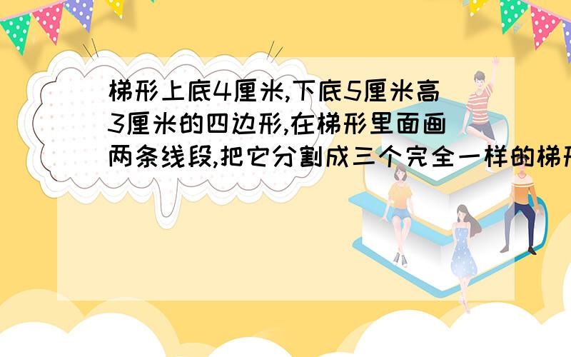 梯形上底4厘米,下底5厘米高3厘米的四边形,在梯形里面画两条线段,把它分割成三个完全一样的梯形（球图解）