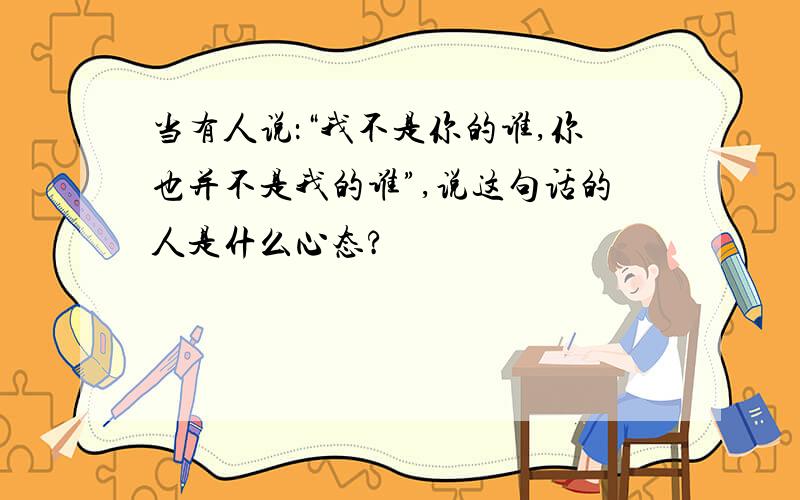 当有人说：“我不是你的谁,你也并不是我的谁”,说这句话的人是什么心态?