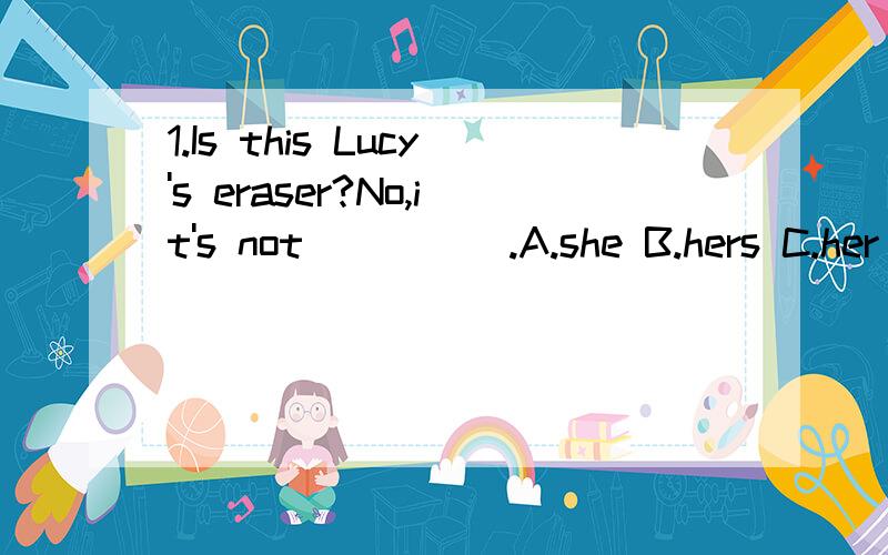 1.Is this Lucy's eraser?No,it's not_____.A.she B.hers C.her