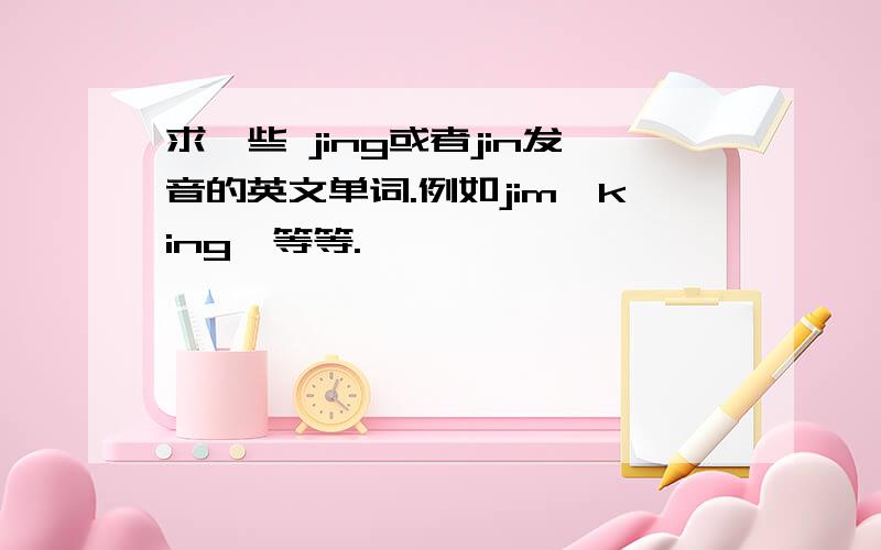 求一些 jing或者jin发音的英文单词.例如jim,king,等等.