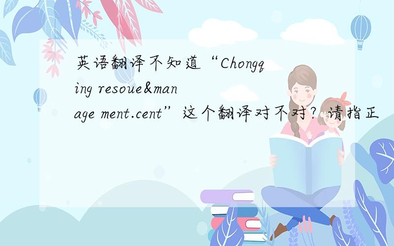 英语翻译不知道“Chongqing resoue&manage ment.cent”这个翻译对不对？请指正