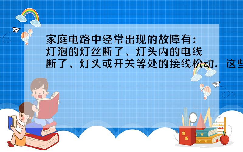 家庭电路中经常出现的故障有：灯泡的灯丝断了、灯头内的电线断了、灯头或开关等处的接线松动．这些现象都