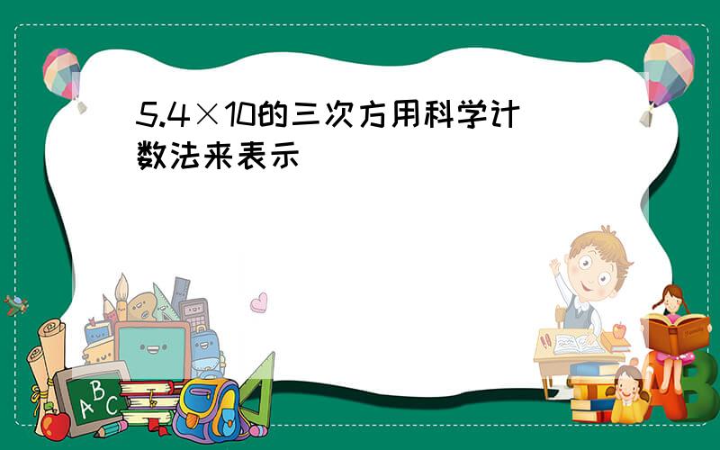 5.4×10的三次方用科学计数法来表示