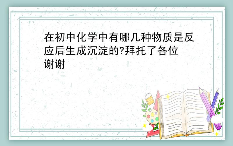 在初中化学中有哪几种物质是反应后生成沉淀的?拜托了各位 谢谢