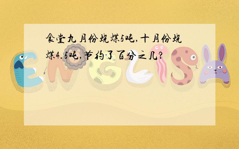 食堂九月份烧煤5吨,十月份烧煤4.5吨,节约了百分之几?