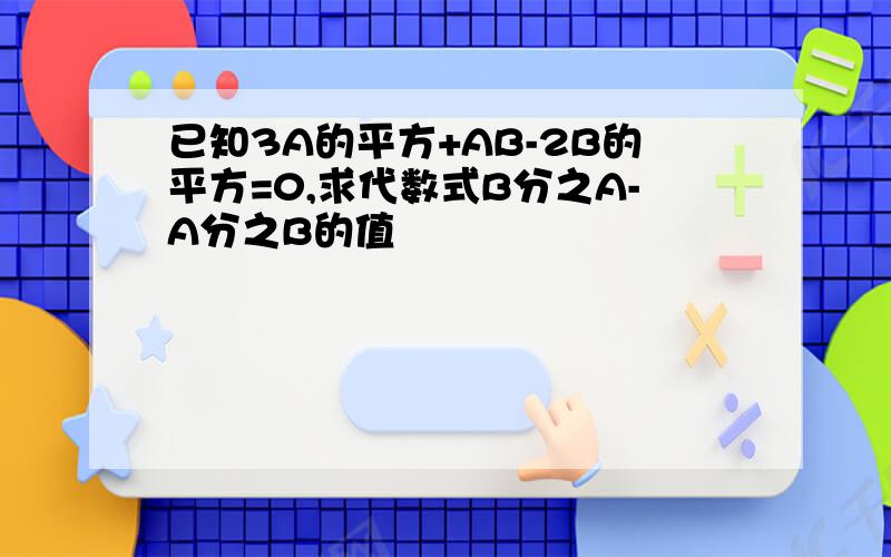 已知3A的平方+AB-2B的平方=0,求代数式B分之A-A分之B的值