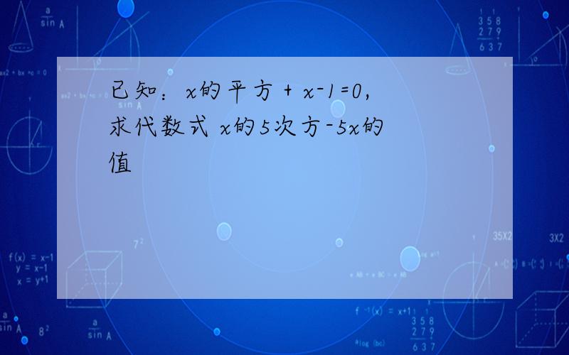 已知：x的平方＋x-1=0,求代数式 x的5次方-5x的值