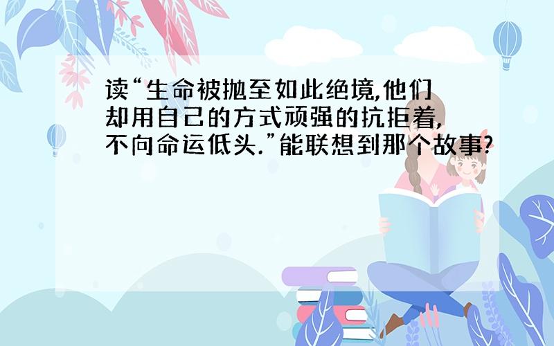 读“生命被抛至如此绝境,他们却用自己的方式顽强的抗拒着,不向命运低头.”能联想到那个故事?