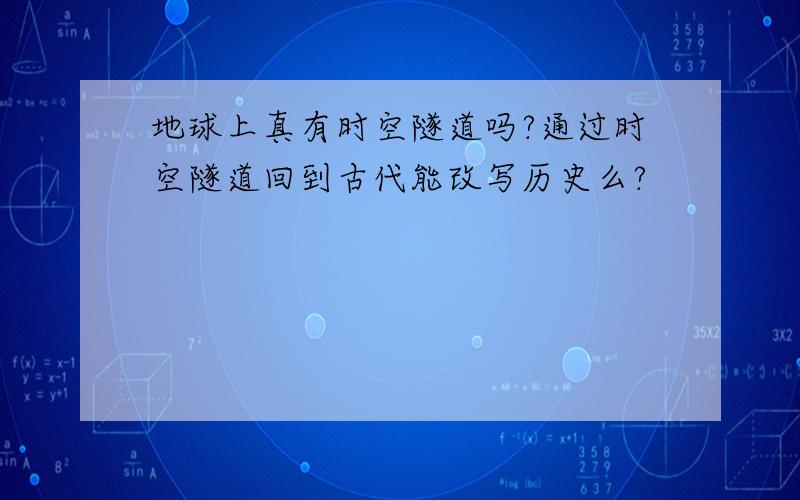 地球上真有时空隧道吗?通过时空隧道回到古代能改写历史么?