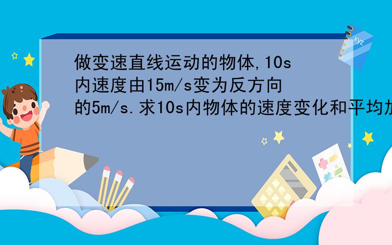 做变速直线运动的物体,10s内速度由15m/s变为反方向的5m/s.求10s内物体的速度变化和平均加速度