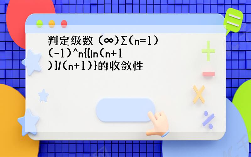 判定级数 (∞)∑(n=1)(-1)^n{[In(n+1)]/(n+1)}的收敛性