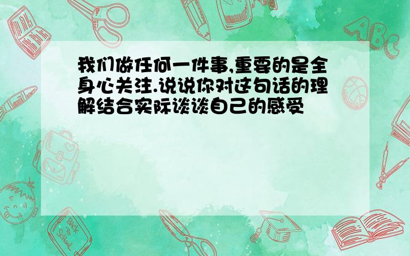 我们做任何一件事,重要的是全身心关注.说说你对这句话的理解结合实际谈谈自己的感受