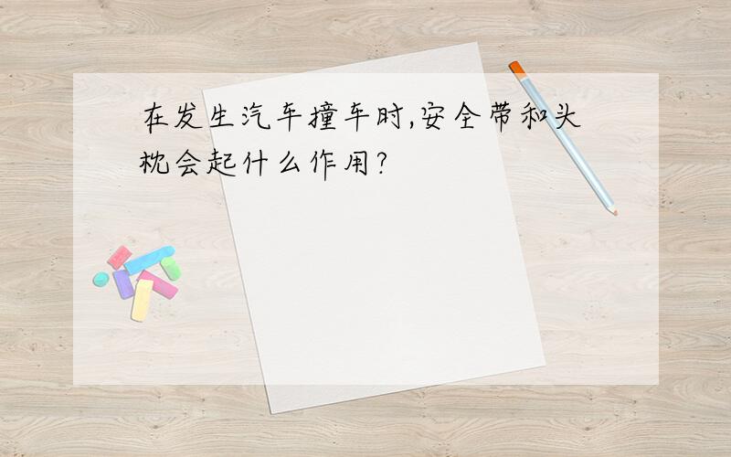 在发生汽车撞车时,安全带和头枕会起什么作用?