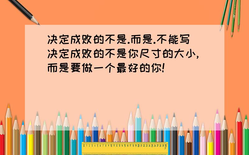 决定成败的不是.而是.不能写决定成败的不是你尺寸的大小,而是要做一个最好的你!