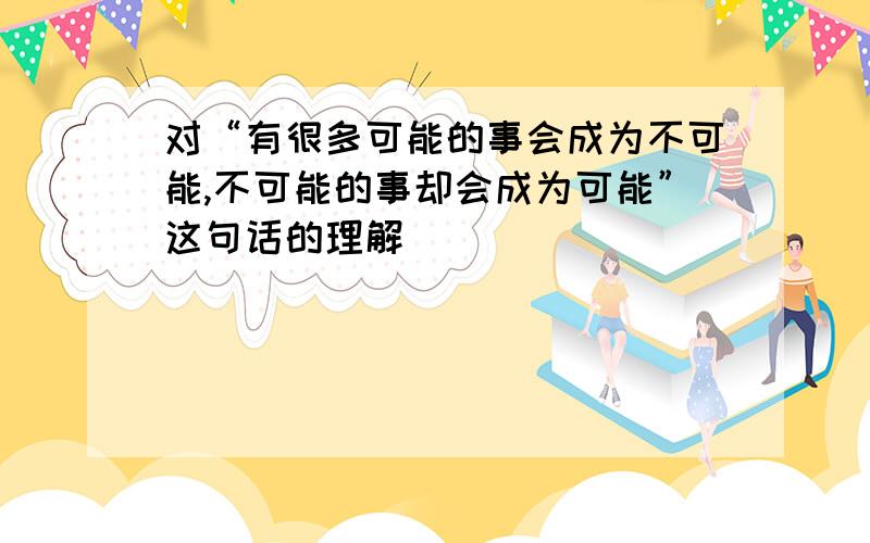 对“有很多可能的事会成为不可能,不可能的事却会成为可能”这句话的理解