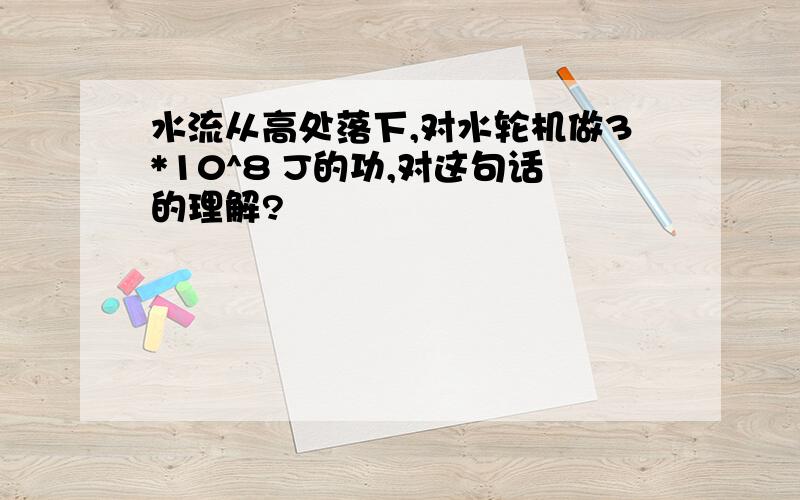 水流从高处落下,对水轮机做3*10^8 J的功,对这句话的理解?