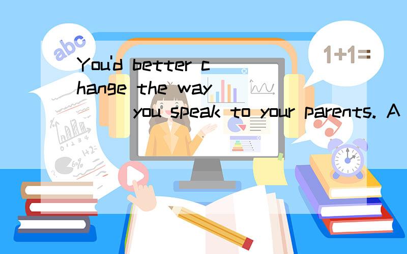 You'd better change the way____you speak to your parents. A