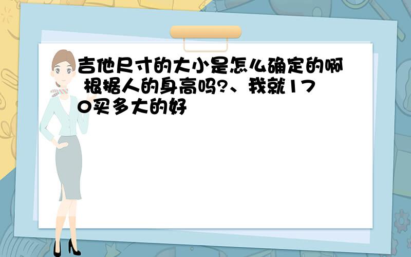 吉他尺寸的大小是怎么确定的啊 根据人的身高吗?、我就170买多大的好