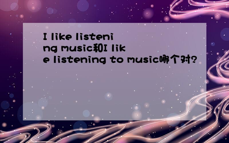 I like listening music和I like listening to music哪个对?