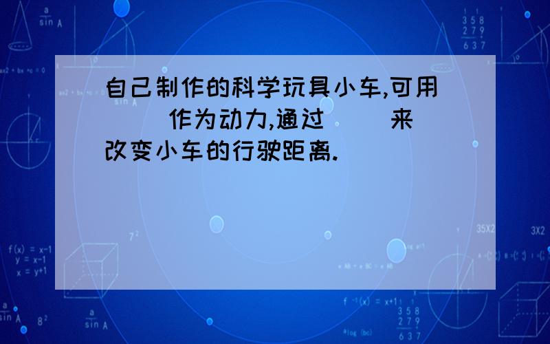 自己制作的科学玩具小车,可用（ ）作为动力,通过（ ）来改变小车的行驶距离.