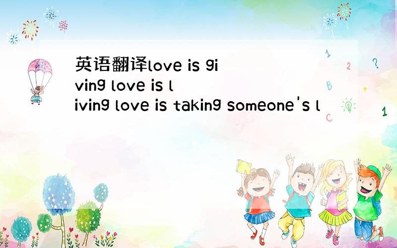 英语翻译love is giving love is living love is taking someone's l