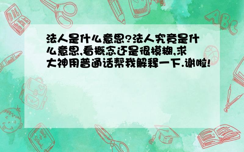 法人是什么意思?法人究竟是什么意思,看概念还是很模糊,求大神用普通话帮我解释一下.谢啦!