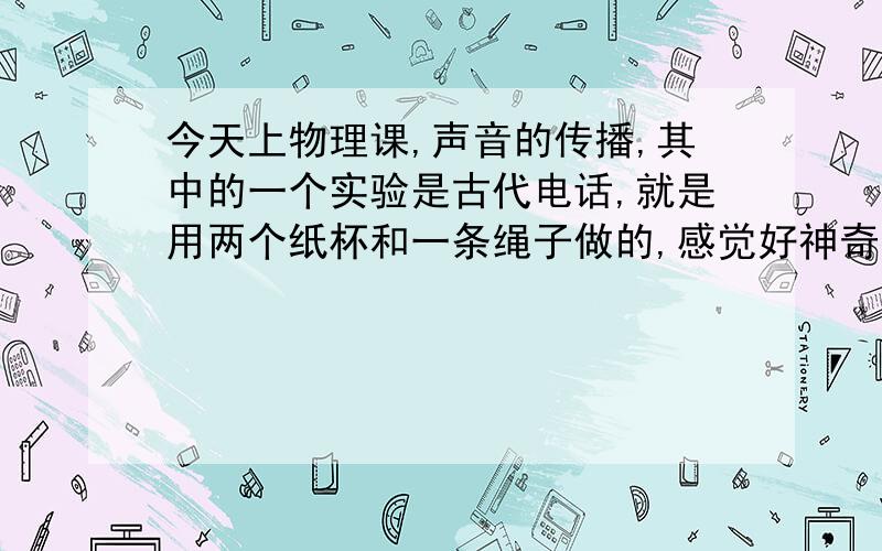 今天上物理课,声音的传播,其中的一个实验是古代电话,就是用两个纸杯和一条绳子做的,感觉好神奇,想自己做个,不知道材料的选