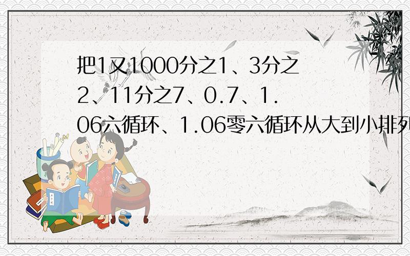 把1又1000分之1、3分之2、11分之7、0.7、1.06六循环、1.06零六循环从大到小排列