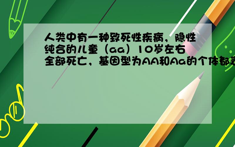 人类中有一种致死性疾病，隐性纯合的儿童（aa）10岁左右全部死亡，基因型为AA和Aa的个体都表现为正常.已知某人群中，基