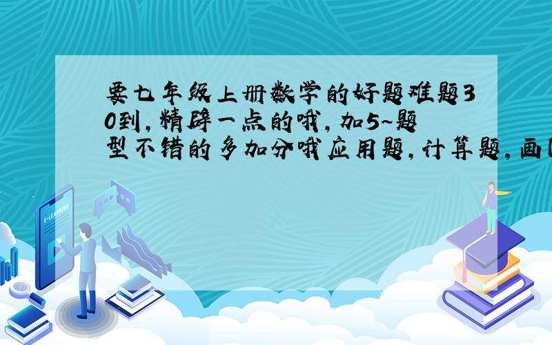 要七年级上册数学的好题难题30到,精辟一点的哦,加5~题型不错的多加分哦应用题,计算题,画图题等