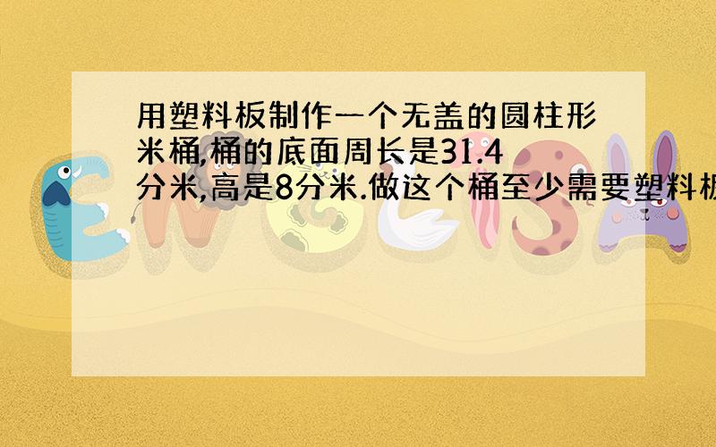 用塑料板制作一个无盖的圆柱形米桶,桶的底面周长是31.4分米,高是8分米.做这个桶至少需要塑料板多少平方米?