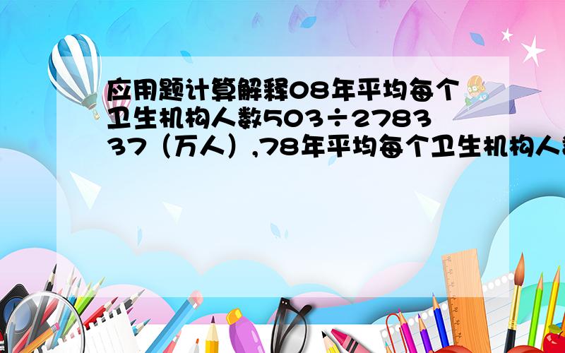 应用题计算解释08年平均每个卫生机构人数503÷278337（万人）,78年平均每个卫生机构人数246÷169732（万