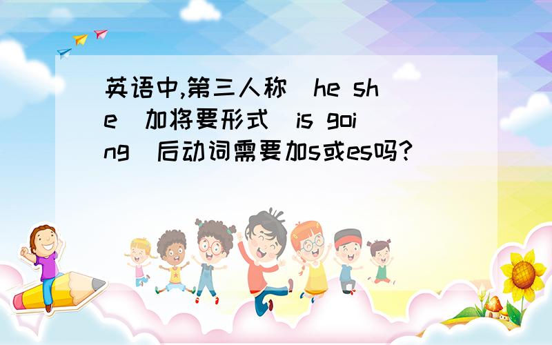 英语中,第三人称（he she）加将要形式（is going）后动词需要加s或es吗?