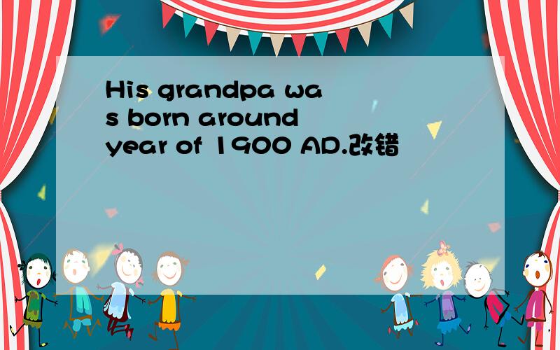 His grandpa was born around year of 1900 AD.改错