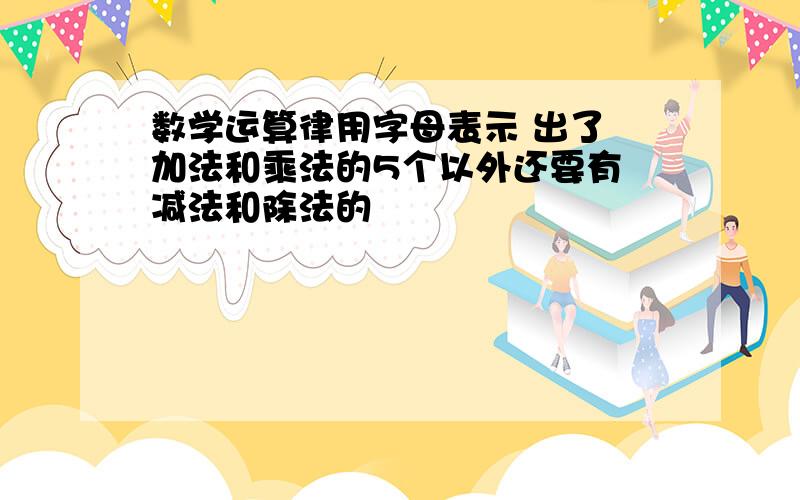 数学运算律用字母表示 出了 加法和乘法的5个以外还要有 减法和除法的