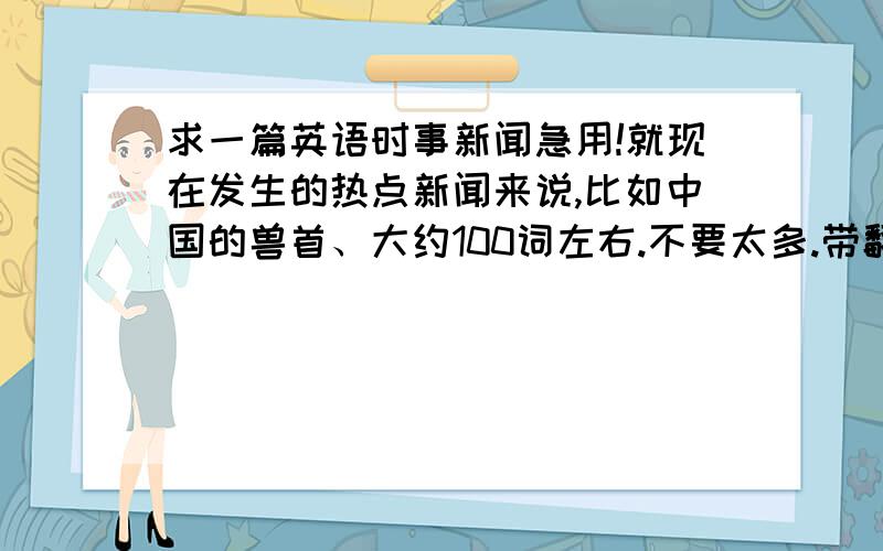 求一篇英语时事新闻急用!就现在发生的热点新闻来说,比如中国的兽首、大约100词左右.不要太多.带翻译短点的,一楼的太长