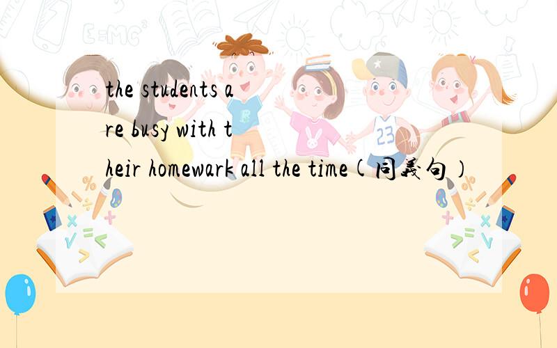 the students are busy with their homewark all the time(同义句）