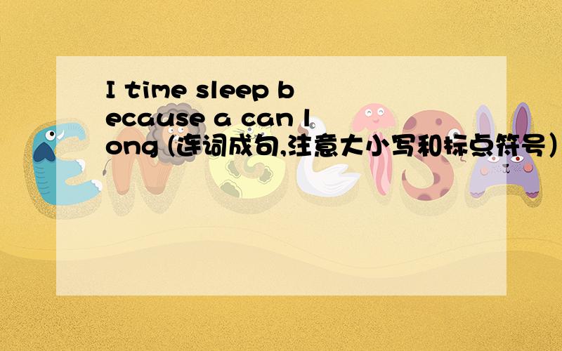 I time sleep because a can long (连词成句,注意大小写和标点符号）