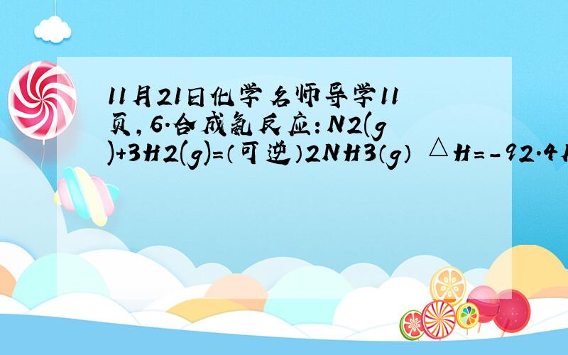 11月21日化学名师导学11页,6.合成氨反应：N2(g)+3H2(g)=（可逆）2NH3（g） △H=-92.4KJ.