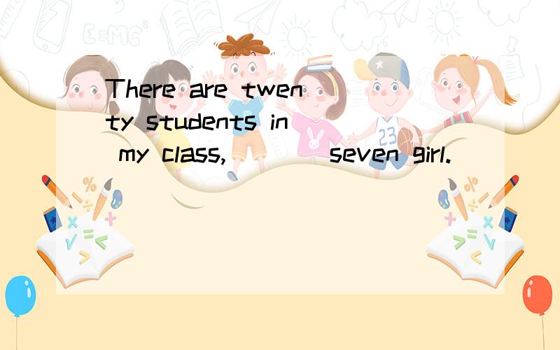 There are twenty students in my class,____seven girl.