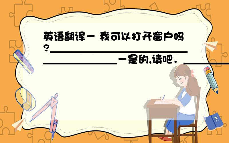 英语翻译－ 我可以打开窗户吗?＿＿＿＿＿＿＿＿＿＿＿＿＿＿＿＿＿＿＿＿－是的,请吧．＿＿＿＿＿＿＿＿＿＿＿＿＿＿＿＿＿＿