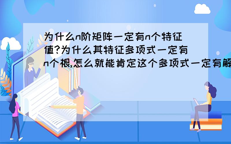 为什么n阶矩阵一定有n个特征值?为什么其特征多项式一定有n个根,怎么就能肯定这个多项式一定有解且有n个