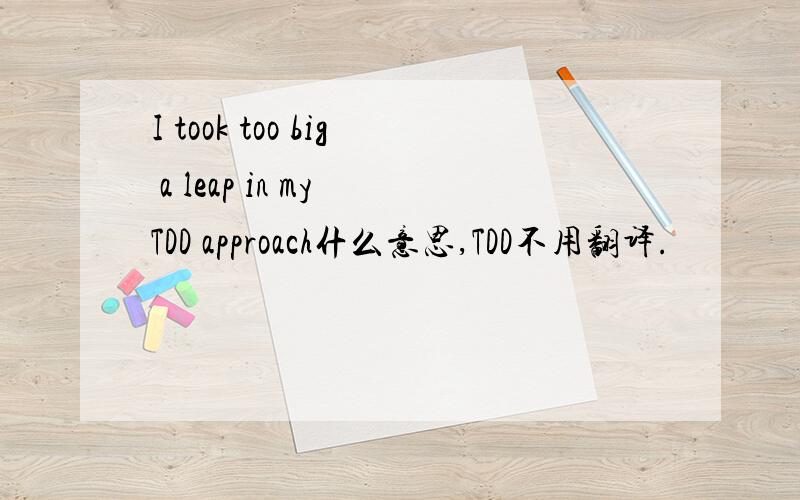 I took too big a leap in my TDD approach什么意思,TDD不用翻译.