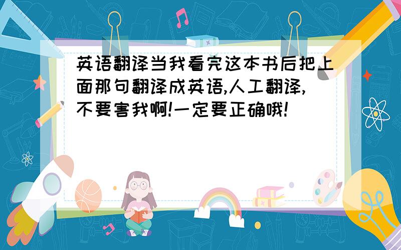 英语翻译当我看完这本书后把上面那句翻译成英语,人工翻译,不要害我啊!一定要正确哦!