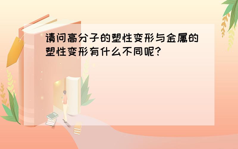 请问高分子的塑性变形与金属的塑性变形有什么不同呢?