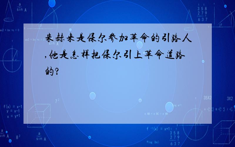 朱赫来是保尔参加革命的引路人,他是怎样把保尔引上革命道路的?