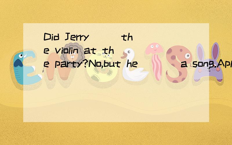 Did Jerry___the violin at the party?No,but he____a song.Apla