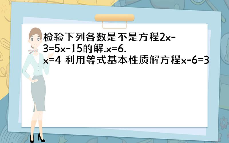 检验下列各数是不是方程2x-3=5x-15的解.x=6.x=4 利用等式基本性质解方程x-6=3