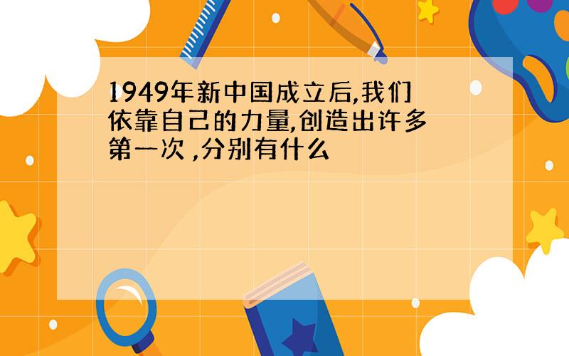 1949年新中国成立后,我们依靠自己的力量,创造出许多 第一次 ,分别有什么