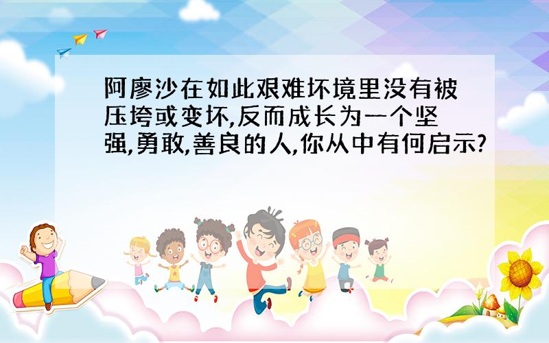 阿廖沙在如此艰难坏境里没有被压垮或变坏,反而成长为一个坚强,勇敢,善良的人,你从中有何启示?